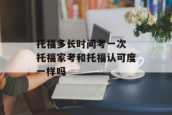 托福多长时间考一次 托福家考和托福认可度一样吗-第1张图片-