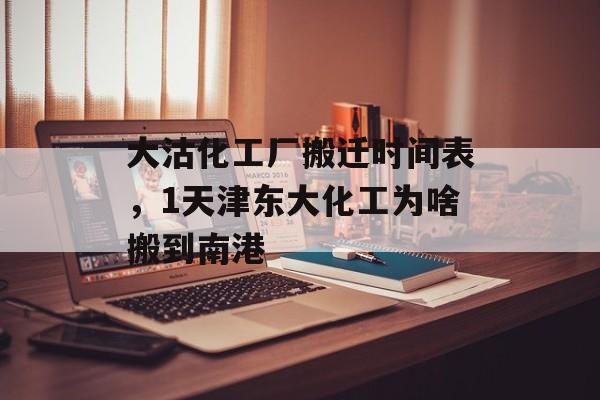 大沽化工厂搬迁时间表，1天津东大化工为啥搬到南港-第1张图片-