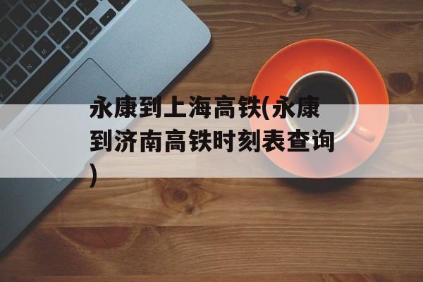 永康到上海高铁(永康到济南高铁时刻表查询)-第1张图片-