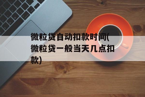 微粒贷自动扣款时间(微粒贷一般当天几点扣款)-第1张图片-
