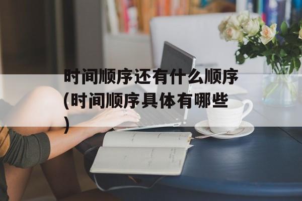 时间顺序还有什么顺序(时间顺序具体有哪些)-第1张图片-