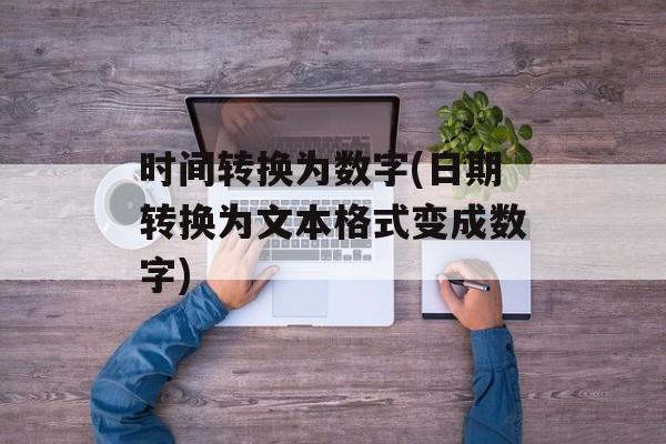 时间转换为数字(日期转换为文本格式变成数字)-第1张图片-