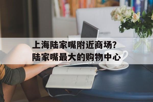 上海陆家嘴附近商场？陆家嘴最大的购物中心-第1张图片-
