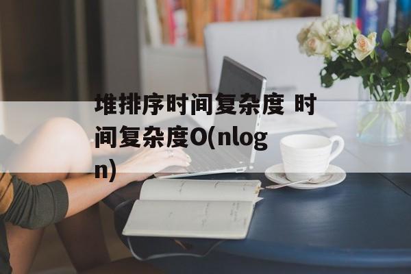 堆排序时间复杂度 时间复杂度O(nlogn)-第1张图片-