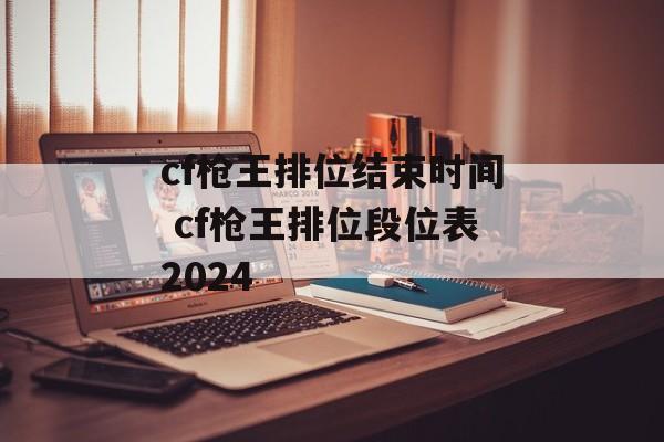 cf枪王排位结束时间 cf枪王排位段位表2024-第1张图片-