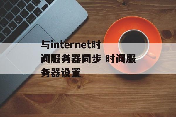 与internet时间服务器同步 时间服务器设置-第1张图片-