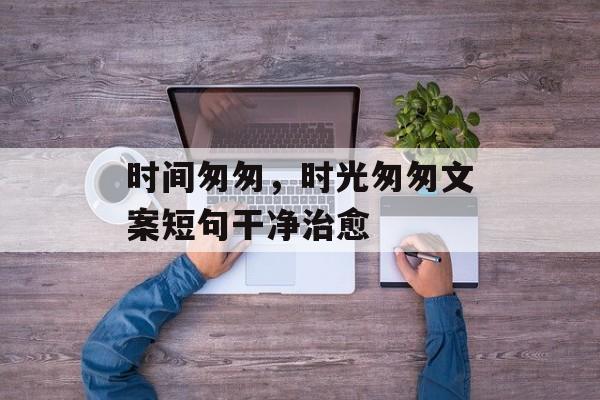 时间匆匆，时光匆匆文案短句干净治愈-第1张图片-