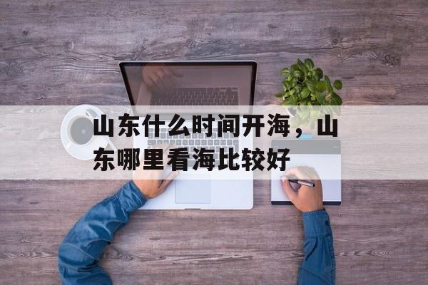 山东什么时间开海，山东哪里看海比较好-第1张图片-