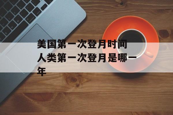 美国第一次登月时间 人类第一次登月是哪一年-第1张图片-