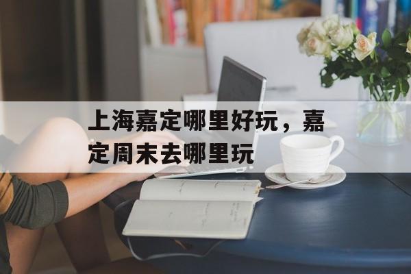 上海嘉定哪里好玩，嘉定周末去哪里玩-第1张图片-