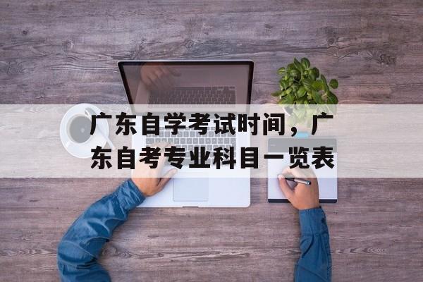 广东自学考试时间，广东自考专业科目一览表-第1张图片-