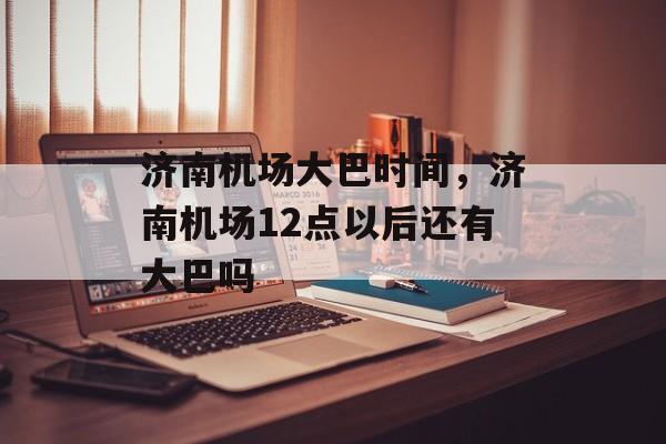 济南机场大巴时间，济南机场12点以后还有大巴吗-第1张图片-