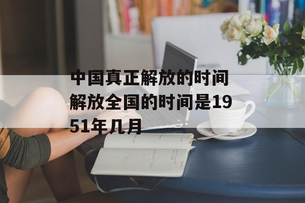 中国真正解放的时间 解放全国的时间是1951年几月-第1张图片-