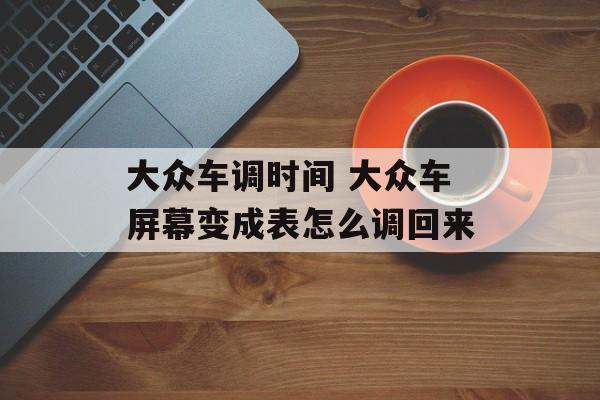 大众车调时间 大众车屏幕变成表怎么调回来-第1张图片-