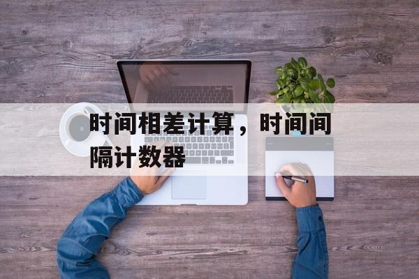 时间相差计算，时间间隔计数器-第1张图片-