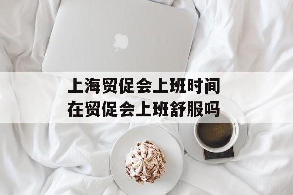 上海贸促会上班时间 在贸促会上班舒服吗-第1张图片-