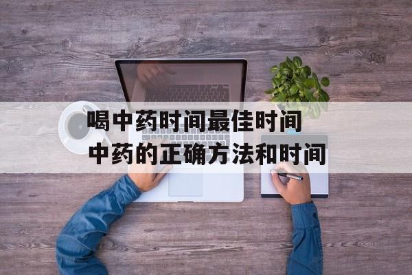 喝中药时间最佳时间 中药的正确方法和时间-第1张图片-