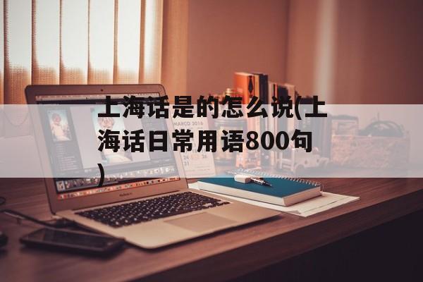 上海话是的怎么说(上海话日常用语800句)-第1张图片-