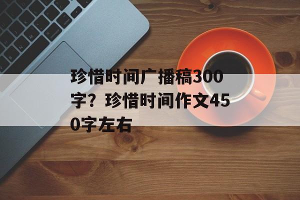 珍惜时间广播稿300字？珍惜时间作文450字左右-第1张图片-