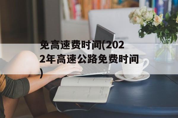 免高速费时间(2022年高速公路免费时间)-第1张图片-