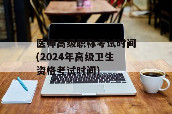 医师高级职称考试时间(2024年高级卫生资格考试时间)-第1张图片-