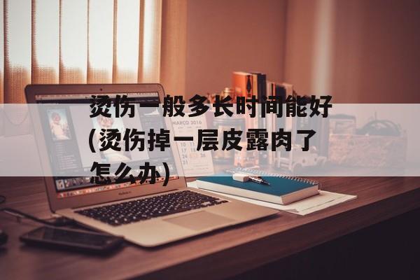 烫伤一般多长时间能好(烫伤掉一层皮露肉了怎么办)-第1张图片-