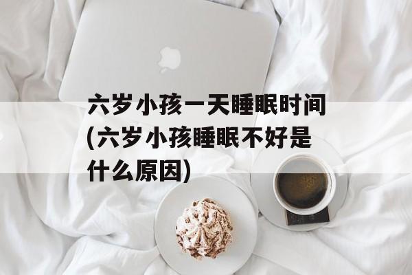 六岁小孩一天睡眠时间(六岁小孩睡眠不好是什么原因)-第1张图片-