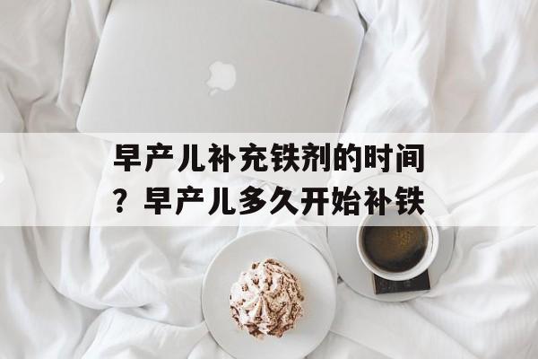 早产儿补充铁剂的时间？早产儿多久开始补铁-第1张图片-