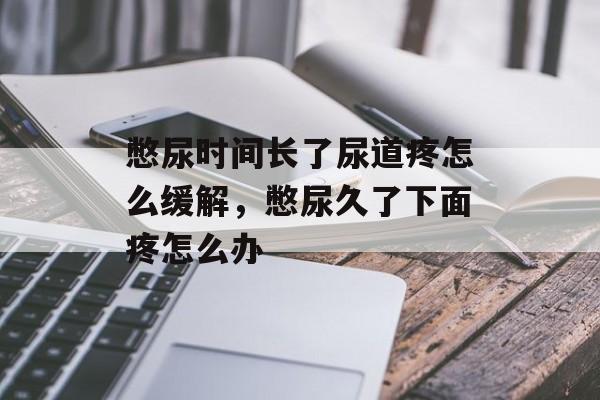 憋尿时间长了尿道疼怎么缓解，憋尿久了下面疼怎么办-第1张图片-