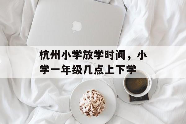 杭州小学放学时间，小学一年级几点上下学-第1张图片-