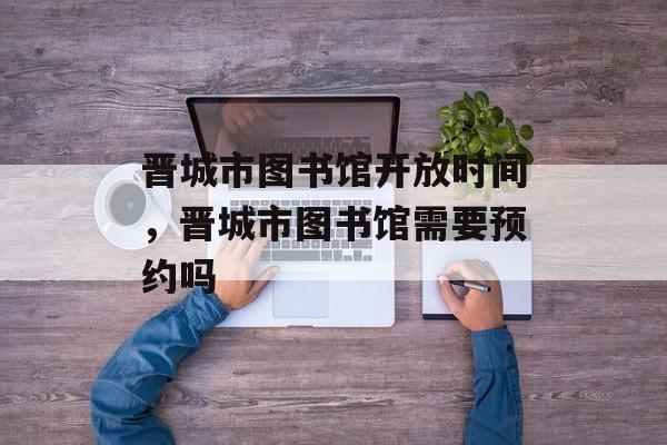 晋城市图书馆开放时间，晋城市图书馆需要预约吗-第1张图片-
