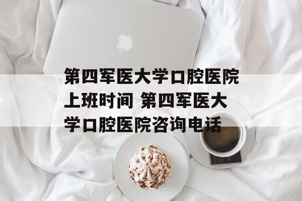 第四军医大学口腔医院上班时间 第四军医大学口腔医院咨询电话-第1张图片-