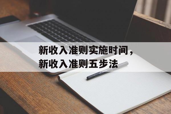 新收入准则实施时间，新收入准则五步法-第1张图片-