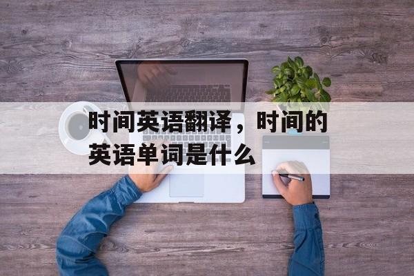 时间英语翻译，时间的英语单词是什么-第1张图片-