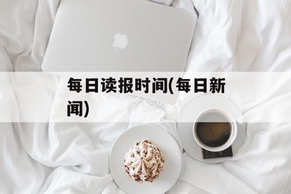 每日读报时间(每日新闻)-第1张图片-