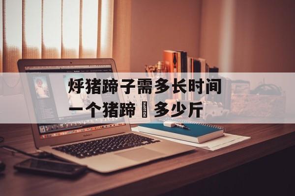 烀猪蹄子需多长时间 一个猪蹄髈多少斤-第1张图片-