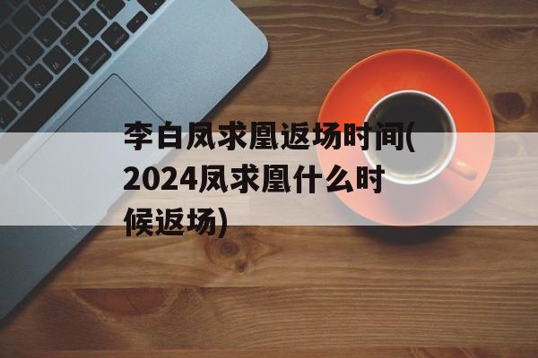 李白凤求凰返场时间(2024凤求凰什么时候返场)-第1张图片-