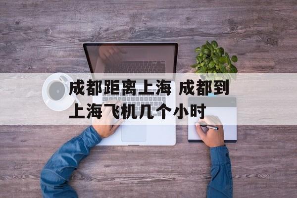 成都距离上海 成都到上海飞机几个小时-第1张图片-