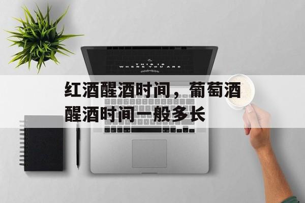 红酒醒酒时间，葡萄酒醒酒时间一般多长-第1张图片-