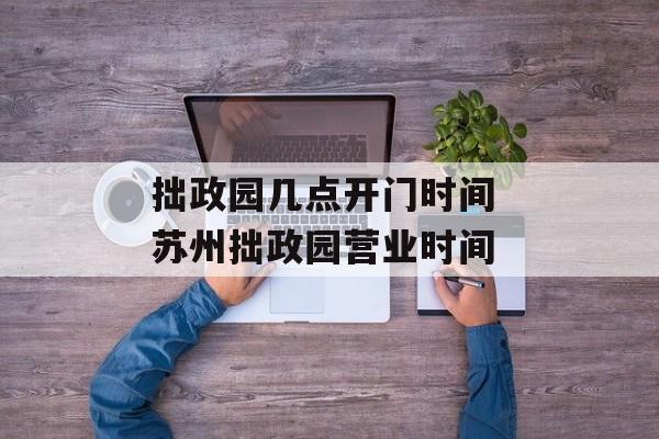 拙政园几点开门时间 苏州拙政园营业时间-第1张图片-