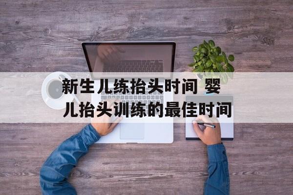 新生儿练抬头时间 婴儿抬头训练的最佳时间-第1张图片-