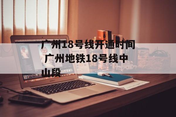 广州18号线开通时间 广州地铁18号线中山段-第1张图片-