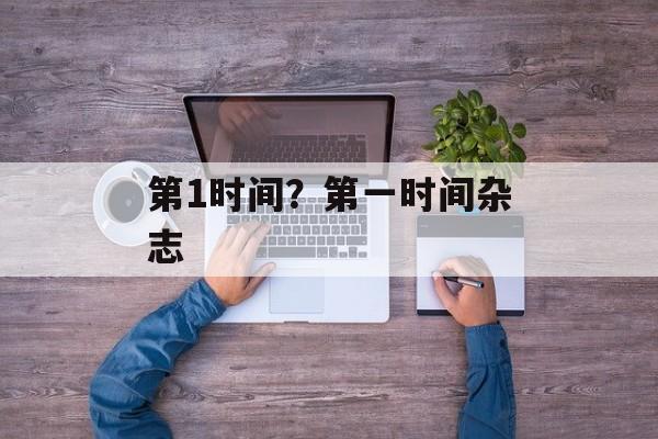 第1时间？第一时间杂志-第1张图片-