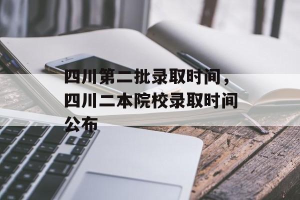 四川第二批录取时间，四川二本院校录取时间公布-第1张图片-