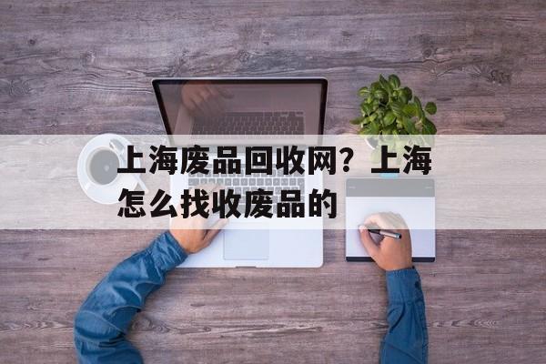 上海废品回收网？上海怎么找收废品的-第1张图片-