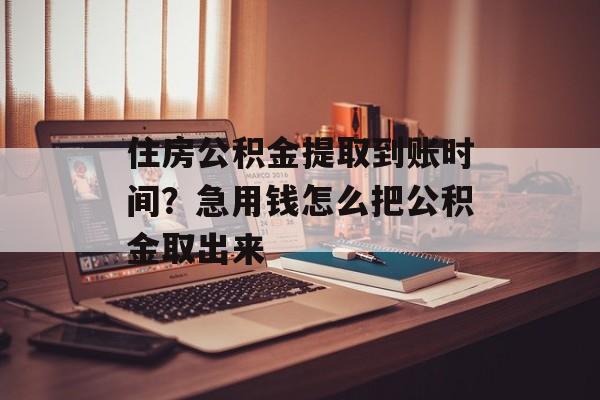 住房公积金提取到账时间？急用钱怎么把公积金取出来-第1张图片-