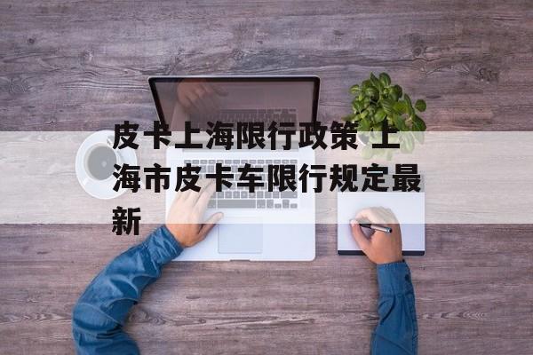 皮卡上海限行政策 上海市皮卡车限行规定最新-第1张图片-