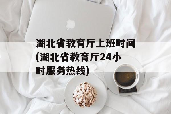 湖北省教育厅上班时间(湖北省教育厅24小时服务热线)-第1张图片-
