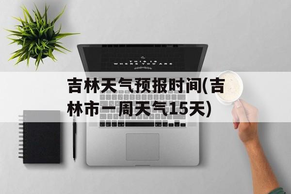 吉林天气预报时间(吉林市一周天气15天)-第1张图片-