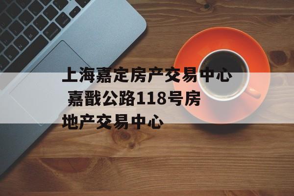 上海嘉定房产交易中心 嘉戬公路118号房地产交易中心-第1张图片-